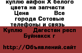 куплю айфон Х белого цвета на запчасти › Цена ­ 10 000 - Все города Сотовые телефоны и связь » Куплю   . Дагестан респ.,Буйнакск г.